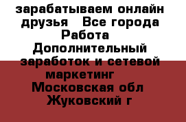 зарабатываем онлайн друзья - Все города Работа » Дополнительный заработок и сетевой маркетинг   . Московская обл.,Жуковский г.